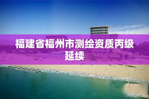 福建省福州市測(cè)繪資質(zhì)丙級(jí)延續(xù)