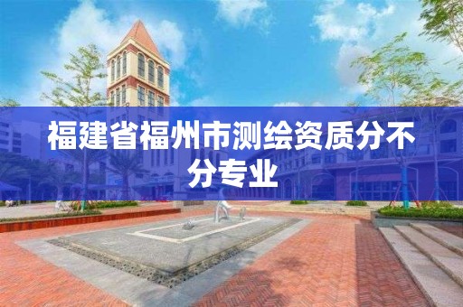 福建省福州市測繪資質分不分專業