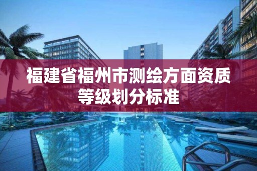 福建省福州市測繪方面資質等級劃分標準