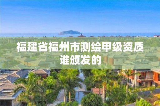 福建省福州市測繪甲級資質誰頒發(fā)的