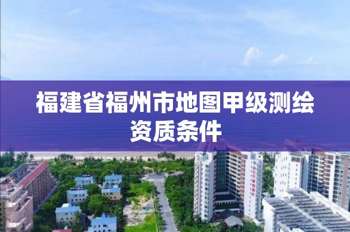 福建省福州市地圖甲級測繪資質條件