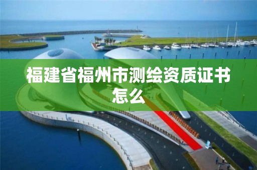 福建省福州市測(cè)繪資質(zhì)證書(shū)怎么