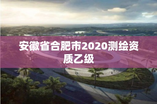 安徽省合肥市2020測繪資質乙級