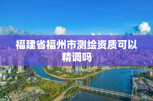 福建省福州市測繪資質可以精調嗎