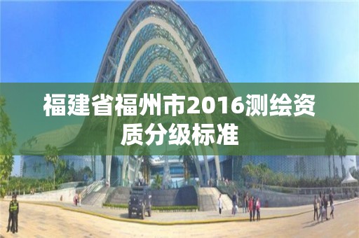 福建省福州市2016測(cè)繪資質(zhì)分級(jí)標(biāo)準(zhǔn)