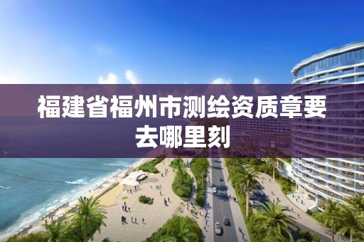 福建省福州市測繪資質章要去哪里刻