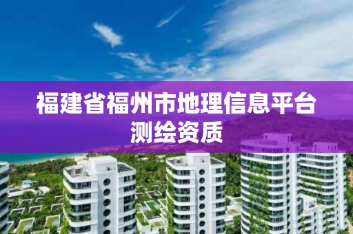 福建省福州市地理信息平臺測繪資質