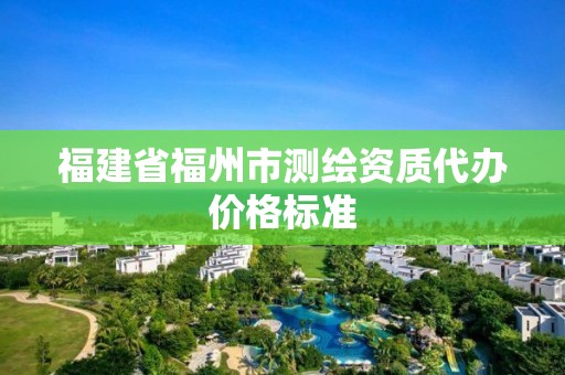 福建省福州市測繪資質(zhì)代辦價格標(biāo)準(zhǔn)