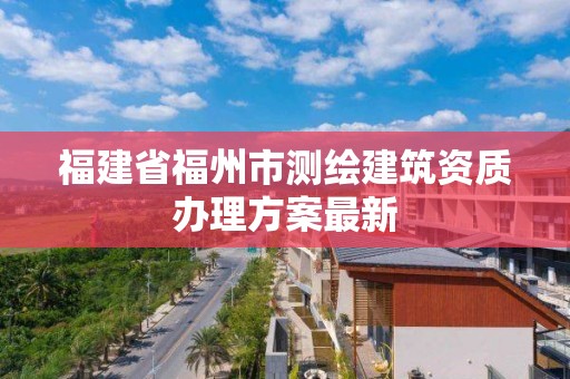 福建省福州市測繪建筑資質辦理方案最新