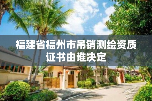 福建省福州市吊銷測繪資質證書由誰決定