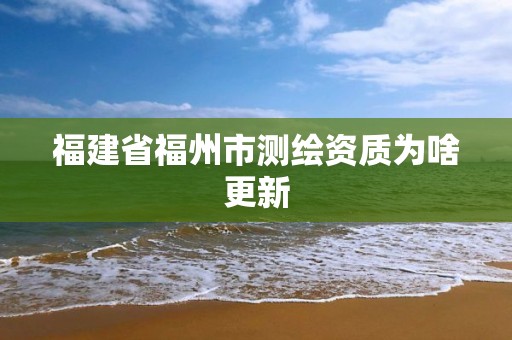 福建省福州市測繪資質為啥更新