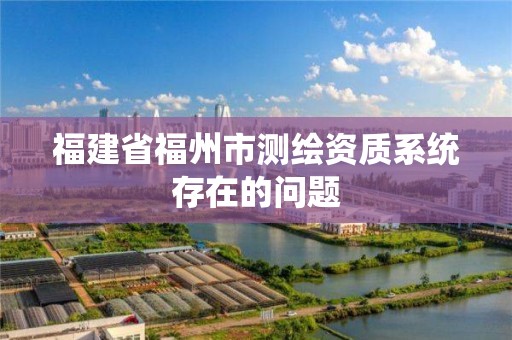 福建省福州市測繪資質系統存在的問題