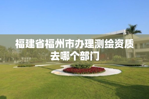 福建省福州市辦理測繪資質去哪個部門