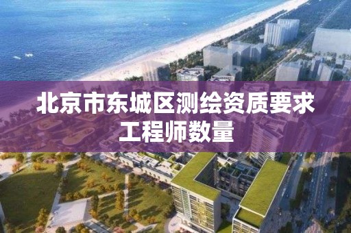 北京市東城區測繪資質要求工程師數量