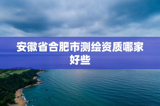 安徽省合肥市測繪資質哪家好些