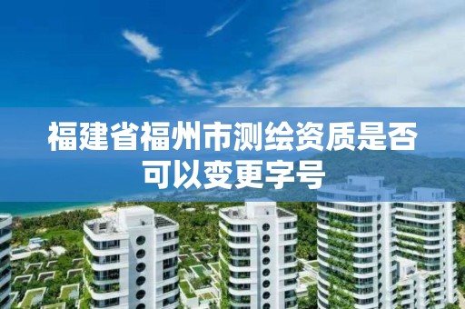 福建省福州市測繪資質是否可以變更字號