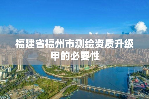 福建省福州市測繪資質升級甲的必要性