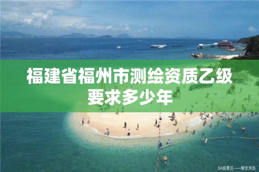 福建省福州市測繪資質(zhì)乙級要求多少年