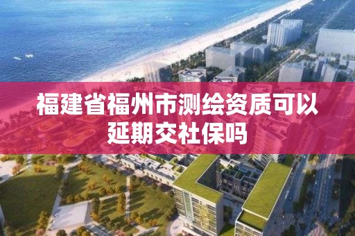 福建省福州市測繪資質(zhì)可以延期交社保嗎