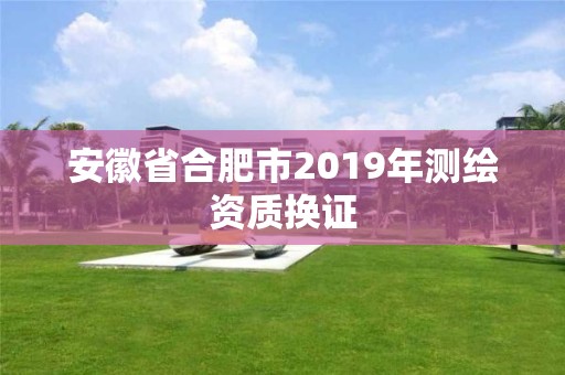 安徽省合肥市2019年測繪資質換證