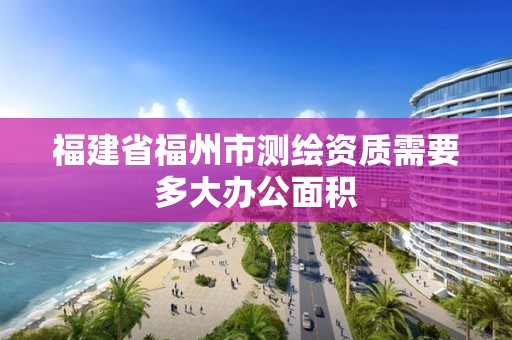 福建省福州市測繪資質需要多大辦公面積