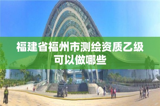 福建省福州市測繪資質乙級可以做哪些