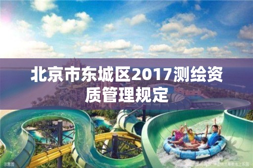 北京市東城區2017測繪資質管理規定