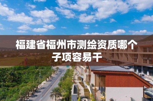 福建省福州市測繪資質哪個子項容易干