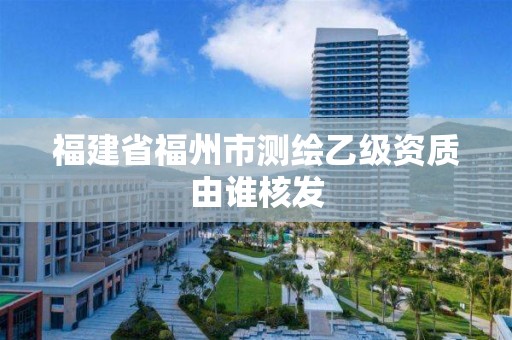 福建省福州市測繪乙級資質由誰核發