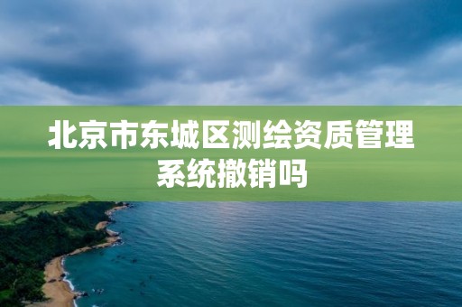 北京市東城區測繪資質管理系統撤銷嗎