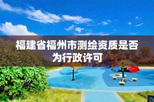 福建省福州市測繪資質是否為行政許可