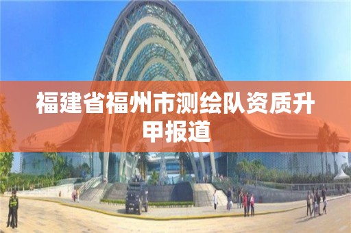 福建省福州市測繪隊資質升甲報道