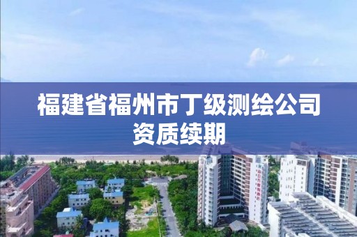 福建省福州市丁級測繪公司資質續期