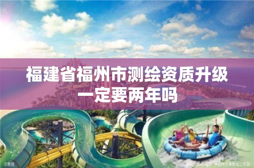 福建省福州市測繪資質升級一定要兩年嗎