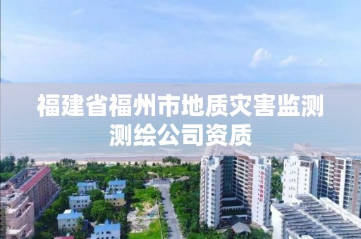 福建省福州市地質災害監(jiān)測測繪公司資質