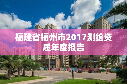 福建省福州市2017測(cè)繪資質(zhì)年度報(bào)告