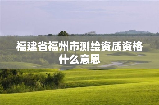 福建省福州市測繪資質資格什么意思