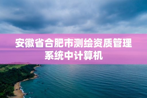 安徽省合肥市測繪資質管理系統中計算機