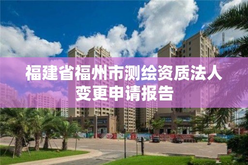 福建省福州市測繪資質法人變更申請報告