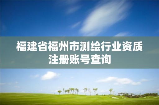 福建省福州市測(cè)繪行業(yè)資質(zhì)注冊(cè)賬號(hào)查詢