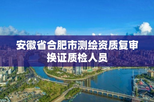 安徽省合肥市測(cè)繪資質(zhì)復(fù)審換證質(zhì)檢人員