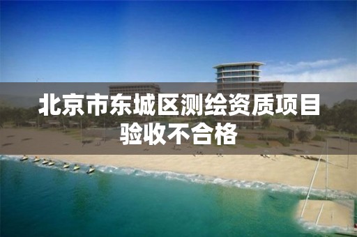 北京市東城區測繪資質項目驗收不合格