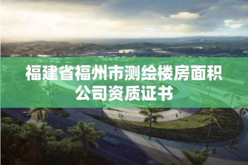 福建省福州市測(cè)繪樓房面積公司資質(zhì)證書