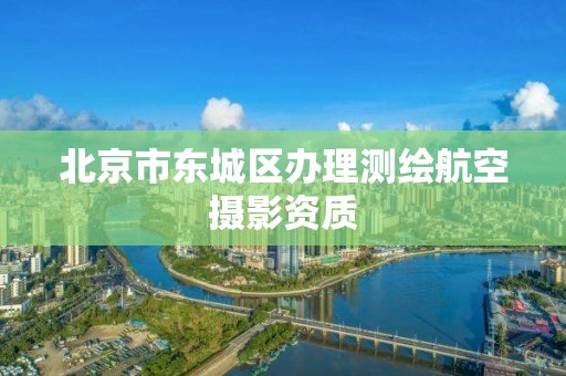 北京市東城區(qū)辦理測繪航空攝影資質(zhì)