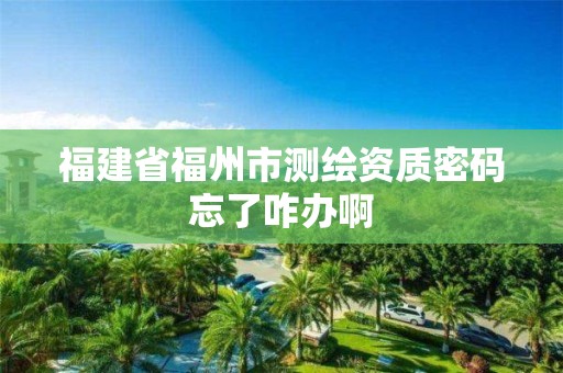 福建省福州市測(cè)繪資質(zhì)密碼忘了咋辦啊