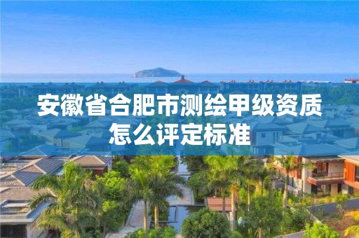 安徽省合肥市測繪甲級資質(zhì)怎么評定標準