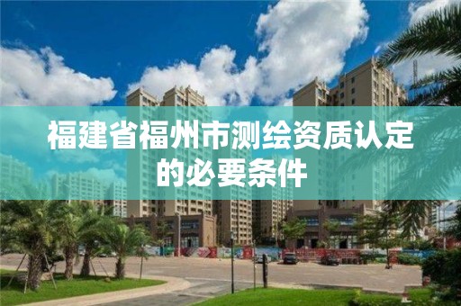 福建省福州市測繪資質認定的必要條件