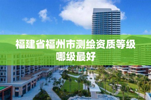 福建省福州市測(cè)繪資質(zhì)等級(jí)哪級(jí)最好