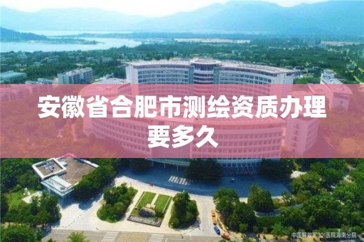 安徽省合肥市測繪資質(zhì)辦理要多久