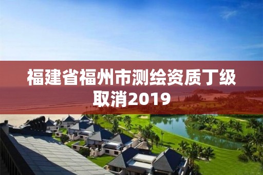 福建省福州市測繪資質丁級取消2019